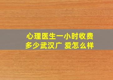 心理医生一小时收费多少武汉广 爱怎么样